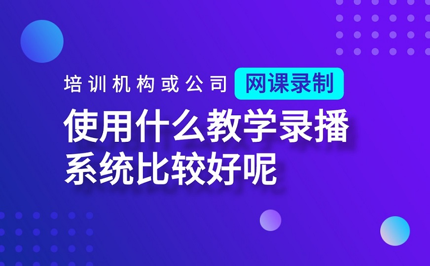 培訓(xùn)機(jī)構(gòu)或公司網(wǎng)課錄制使用什么教學(xué)錄播系統(tǒng)比較好呢